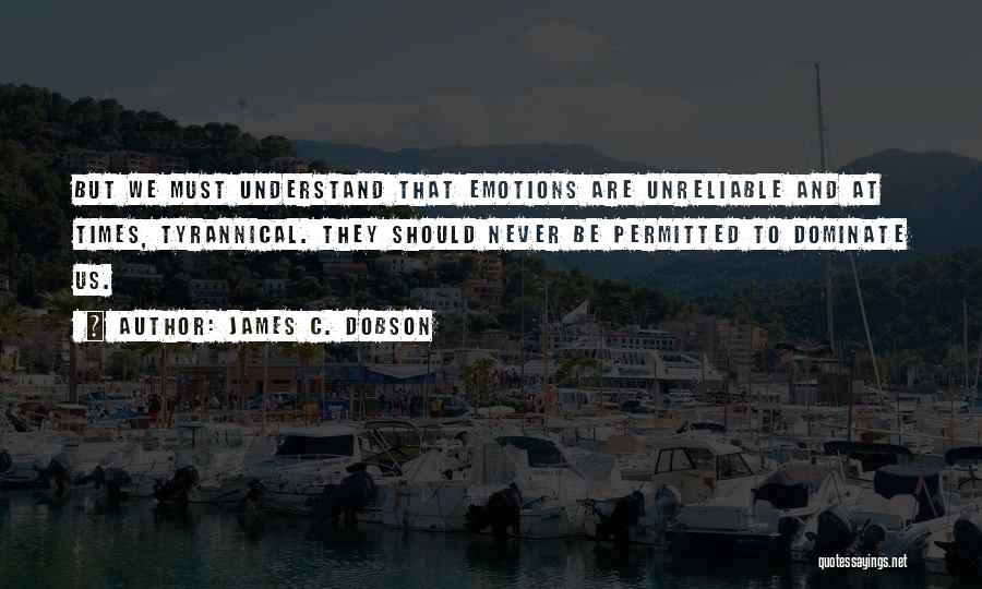 James C. Dobson Quotes: But We Must Understand That Emotions Are Unreliable And At Times, Tyrannical. They Should Never Be Permitted To Dominate Us.