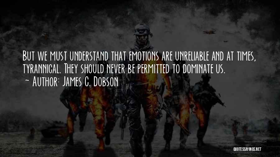 James C. Dobson Quotes: But We Must Understand That Emotions Are Unreliable And At Times, Tyrannical. They Should Never Be Permitted To Dominate Us.