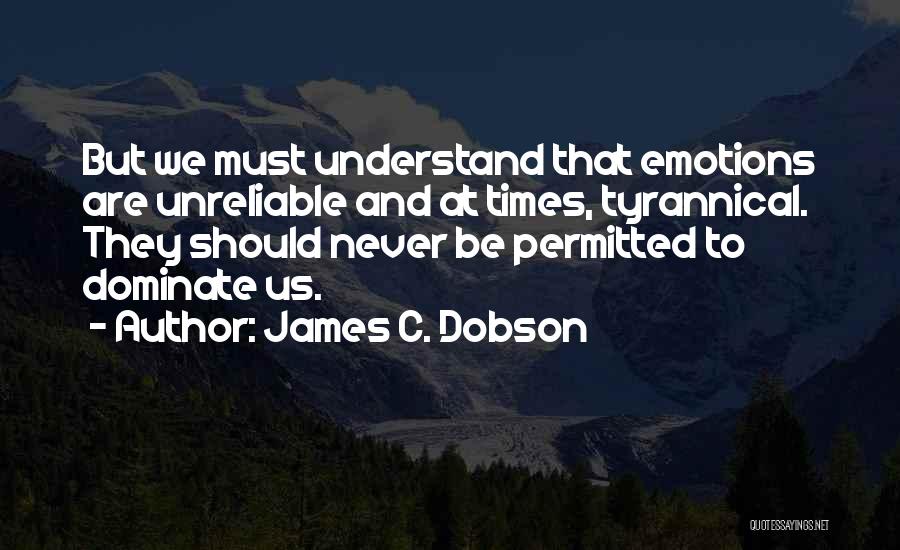 James C. Dobson Quotes: But We Must Understand That Emotions Are Unreliable And At Times, Tyrannical. They Should Never Be Permitted To Dominate Us.