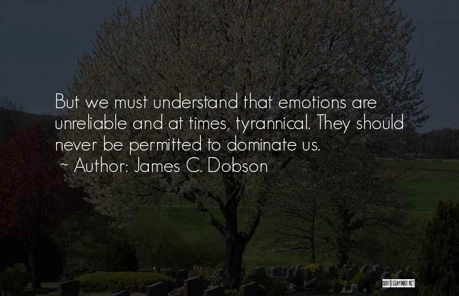 James C. Dobson Quotes: But We Must Understand That Emotions Are Unreliable And At Times, Tyrannical. They Should Never Be Permitted To Dominate Us.