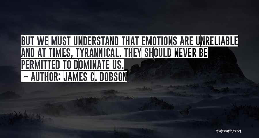 James C. Dobson Quotes: But We Must Understand That Emotions Are Unreliable And At Times, Tyrannical. They Should Never Be Permitted To Dominate Us.