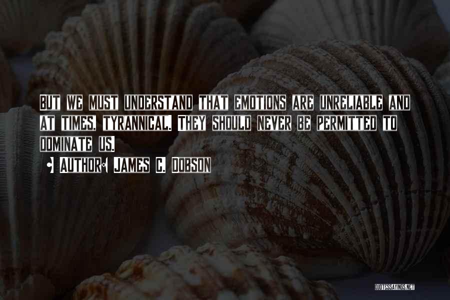 James C. Dobson Quotes: But We Must Understand That Emotions Are Unreliable And At Times, Tyrannical. They Should Never Be Permitted To Dominate Us.