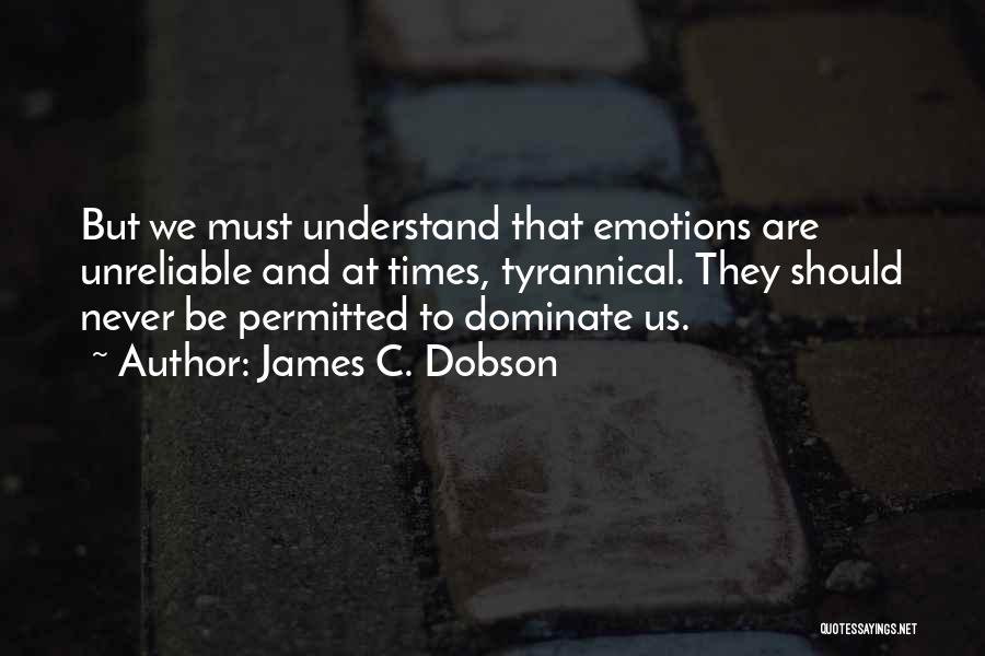 James C. Dobson Quotes: But We Must Understand That Emotions Are Unreliable And At Times, Tyrannical. They Should Never Be Permitted To Dominate Us.