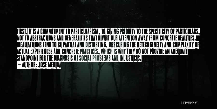 Jose Medina Quotes: First, It Is A Commitment To Particularism, To Giving Priority To The Specificity Of Particulars, Not To Abstractions And Generalities