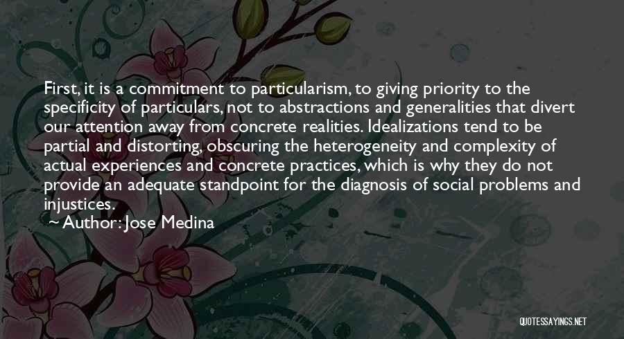 Jose Medina Quotes: First, It Is A Commitment To Particularism, To Giving Priority To The Specificity Of Particulars, Not To Abstractions And Generalities