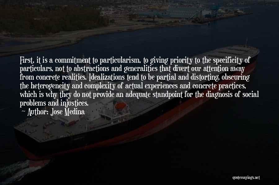 Jose Medina Quotes: First, It Is A Commitment To Particularism, To Giving Priority To The Specificity Of Particulars, Not To Abstractions And Generalities