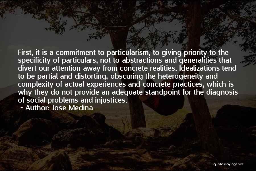 Jose Medina Quotes: First, It Is A Commitment To Particularism, To Giving Priority To The Specificity Of Particulars, Not To Abstractions And Generalities