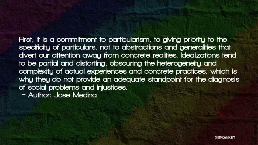 Jose Medina Quotes: First, It Is A Commitment To Particularism, To Giving Priority To The Specificity Of Particulars, Not To Abstractions And Generalities