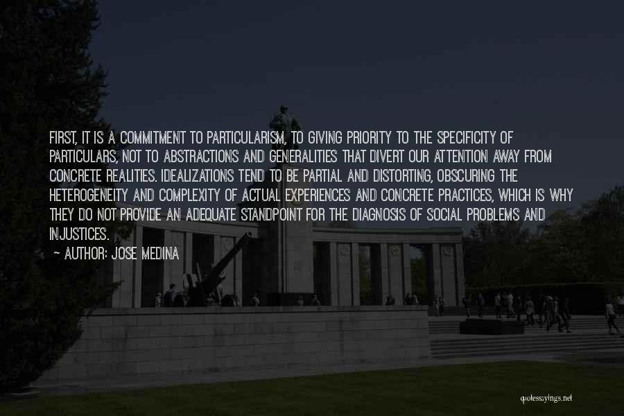 Jose Medina Quotes: First, It Is A Commitment To Particularism, To Giving Priority To The Specificity Of Particulars, Not To Abstractions And Generalities