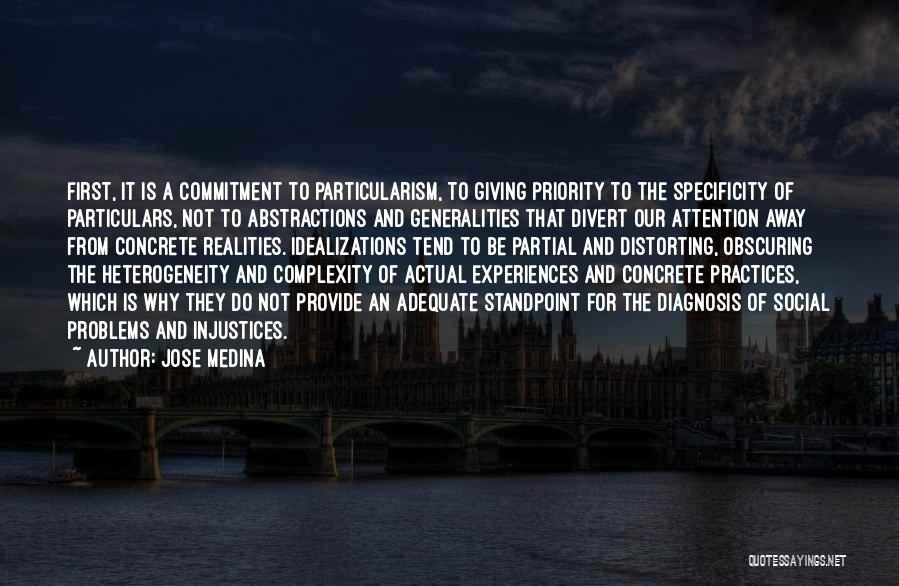 Jose Medina Quotes: First, It Is A Commitment To Particularism, To Giving Priority To The Specificity Of Particulars, Not To Abstractions And Generalities