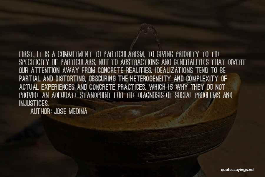 Jose Medina Quotes: First, It Is A Commitment To Particularism, To Giving Priority To The Specificity Of Particulars, Not To Abstractions And Generalities