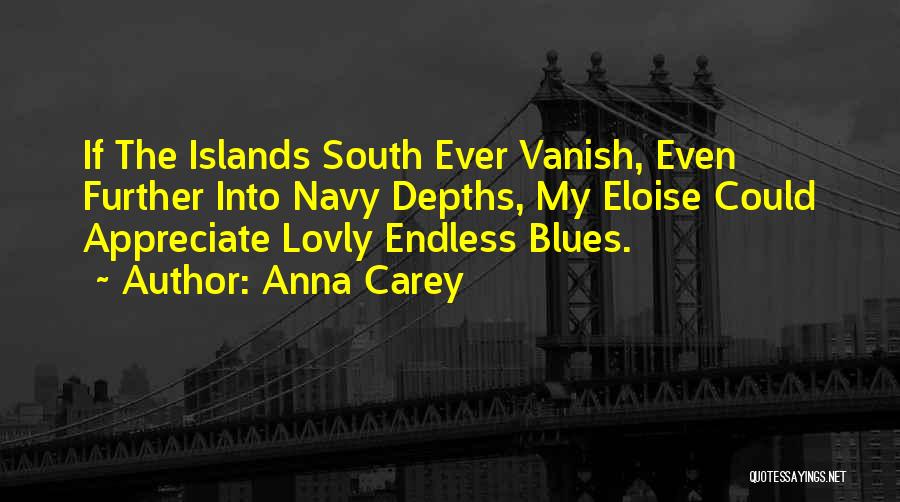 Anna Carey Quotes: If The Islands South Ever Vanish, Even Further Into Navy Depths, My Eloise Could Appreciate Lovly Endless Blues.