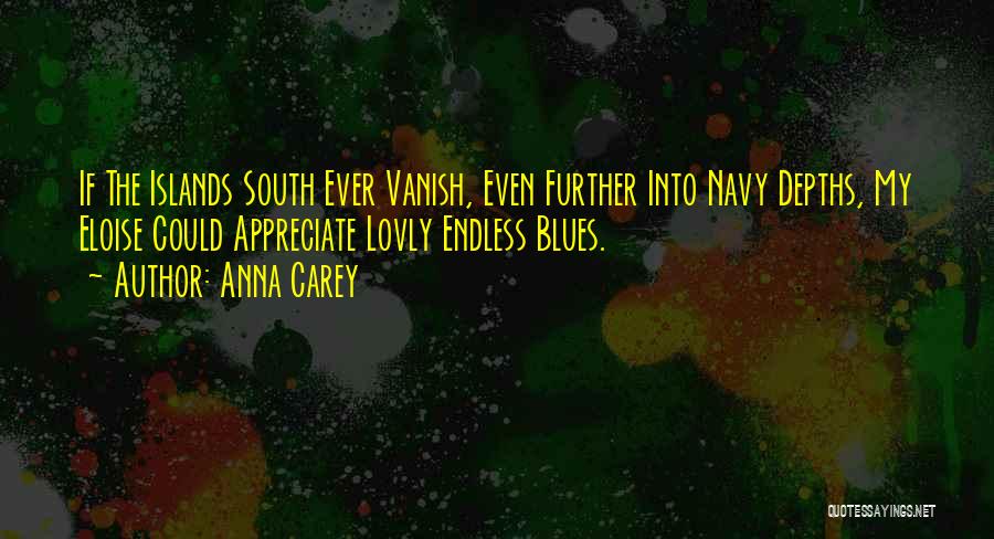 Anna Carey Quotes: If The Islands South Ever Vanish, Even Further Into Navy Depths, My Eloise Could Appreciate Lovly Endless Blues.