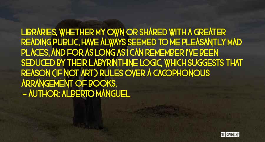 Alberto Manguel Quotes: Libraries, Whether My Own Or Shared With A Greater Reading Public, Have Always Seemed To Me Pleasantly Mad Places, And