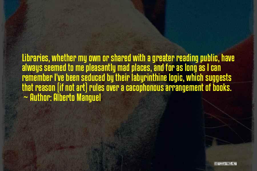 Alberto Manguel Quotes: Libraries, Whether My Own Or Shared With A Greater Reading Public, Have Always Seemed To Me Pleasantly Mad Places, And