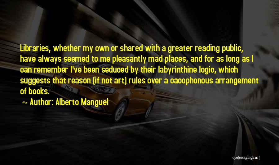 Alberto Manguel Quotes: Libraries, Whether My Own Or Shared With A Greater Reading Public, Have Always Seemed To Me Pleasantly Mad Places, And