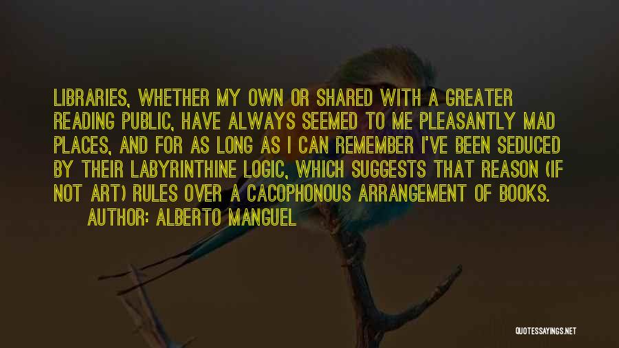 Alberto Manguel Quotes: Libraries, Whether My Own Or Shared With A Greater Reading Public, Have Always Seemed To Me Pleasantly Mad Places, And