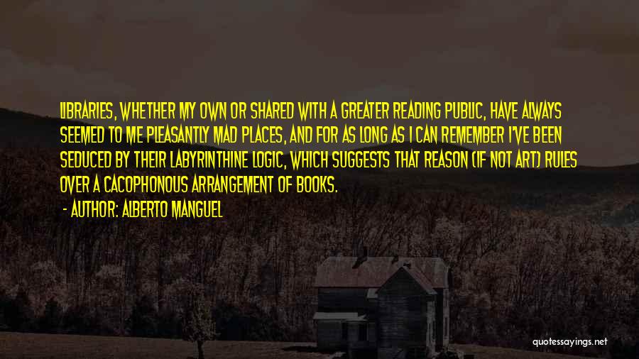 Alberto Manguel Quotes: Libraries, Whether My Own Or Shared With A Greater Reading Public, Have Always Seemed To Me Pleasantly Mad Places, And