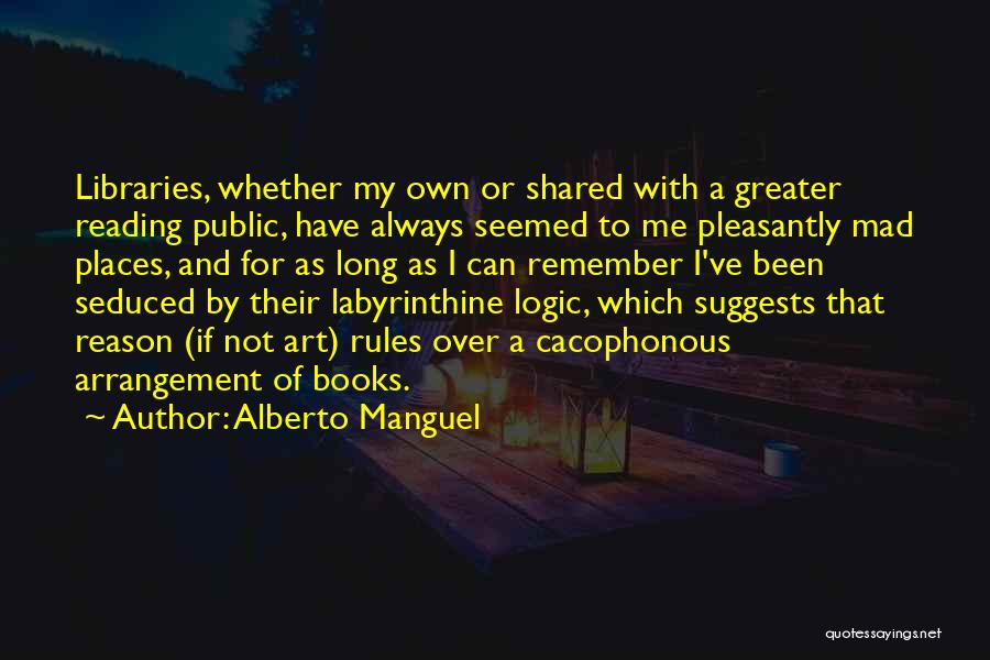 Alberto Manguel Quotes: Libraries, Whether My Own Or Shared With A Greater Reading Public, Have Always Seemed To Me Pleasantly Mad Places, And