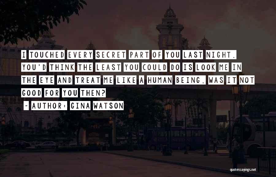 Gina Watson Quotes: I Touched Every Secret Part Of You Last Night. You'd Think The Least You Could Do Is Look Me In