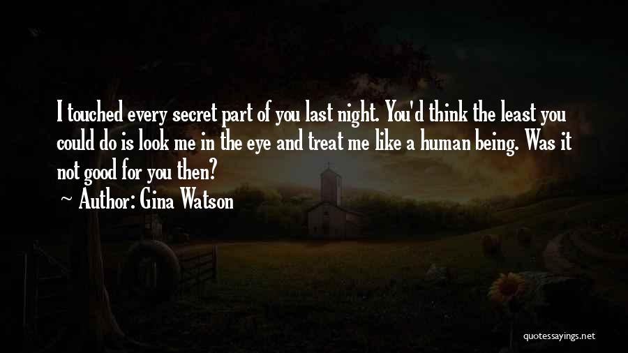 Gina Watson Quotes: I Touched Every Secret Part Of You Last Night. You'd Think The Least You Could Do Is Look Me In