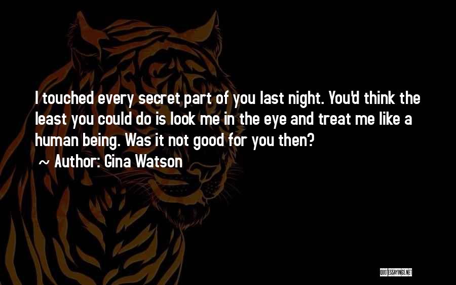 Gina Watson Quotes: I Touched Every Secret Part Of You Last Night. You'd Think The Least You Could Do Is Look Me In