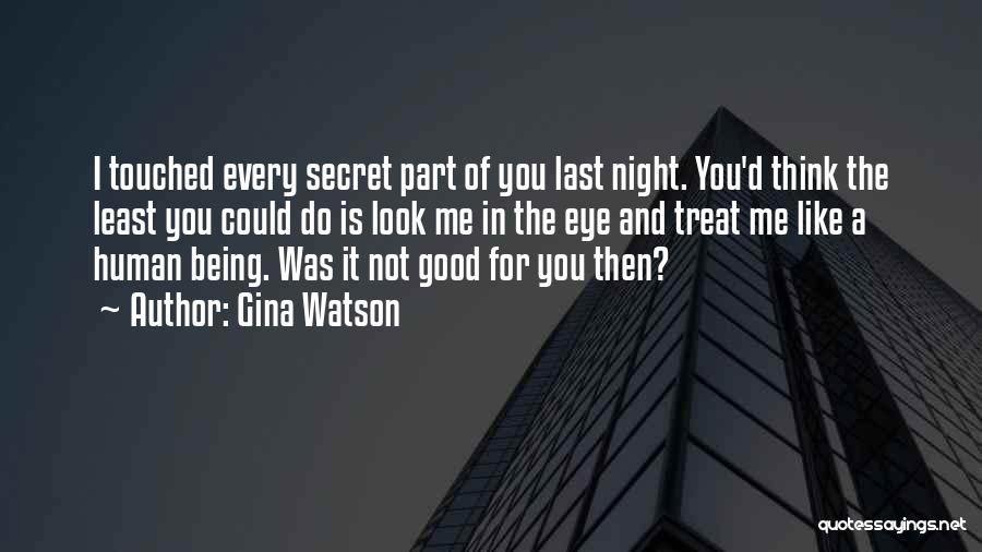 Gina Watson Quotes: I Touched Every Secret Part Of You Last Night. You'd Think The Least You Could Do Is Look Me In