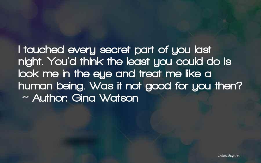 Gina Watson Quotes: I Touched Every Secret Part Of You Last Night. You'd Think The Least You Could Do Is Look Me In