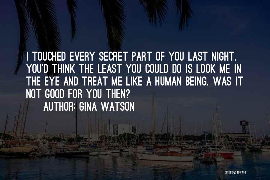 Gina Watson Quotes: I Touched Every Secret Part Of You Last Night. You'd Think The Least You Could Do Is Look Me In