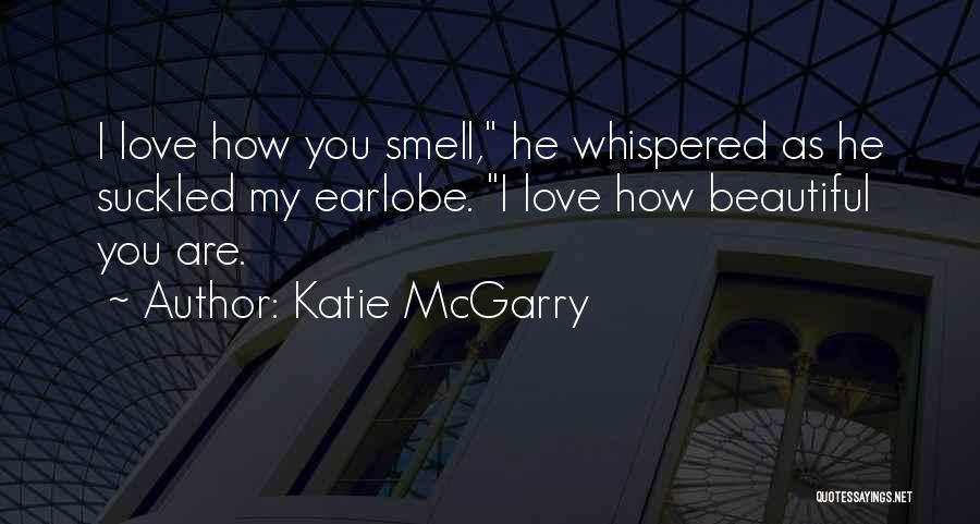 Katie McGarry Quotes: I Love How You Smell, He Whispered As He Suckled My Earlobe. I Love How Beautiful You Are.