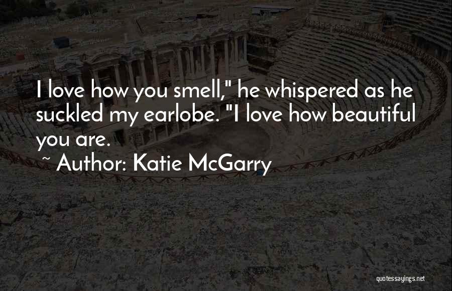 Katie McGarry Quotes: I Love How You Smell, He Whispered As He Suckled My Earlobe. I Love How Beautiful You Are.