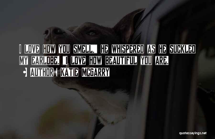 Katie McGarry Quotes: I Love How You Smell, He Whispered As He Suckled My Earlobe. I Love How Beautiful You Are.