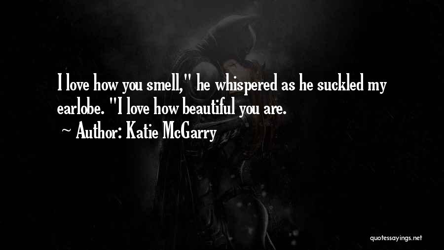 Katie McGarry Quotes: I Love How You Smell, He Whispered As He Suckled My Earlobe. I Love How Beautiful You Are.