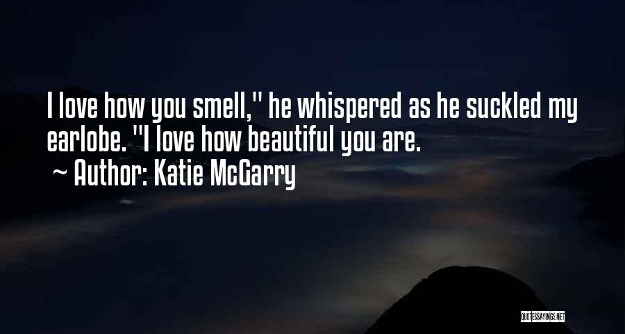 Katie McGarry Quotes: I Love How You Smell, He Whispered As He Suckled My Earlobe. I Love How Beautiful You Are.