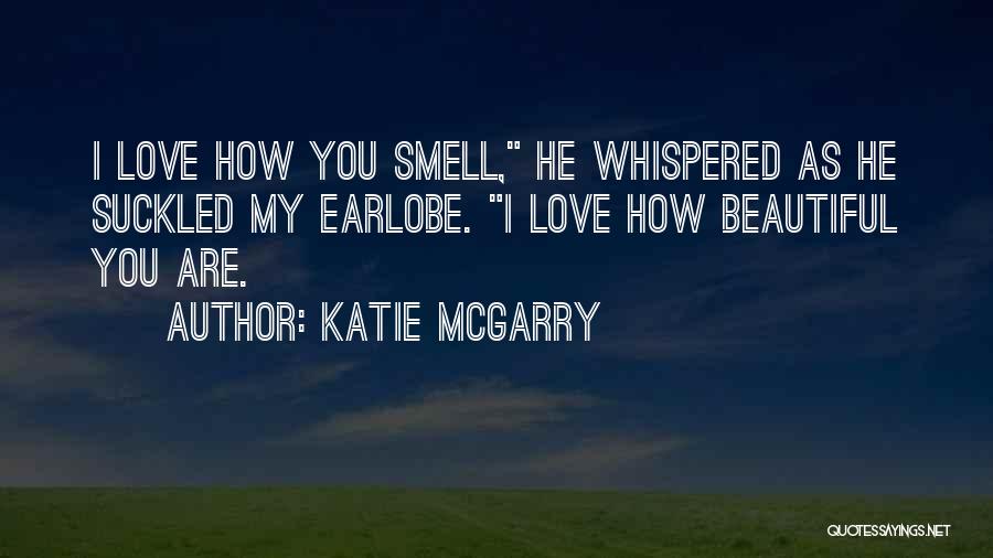 Katie McGarry Quotes: I Love How You Smell, He Whispered As He Suckled My Earlobe. I Love How Beautiful You Are.