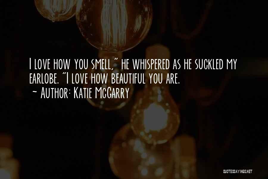 Katie McGarry Quotes: I Love How You Smell, He Whispered As He Suckled My Earlobe. I Love How Beautiful You Are.
