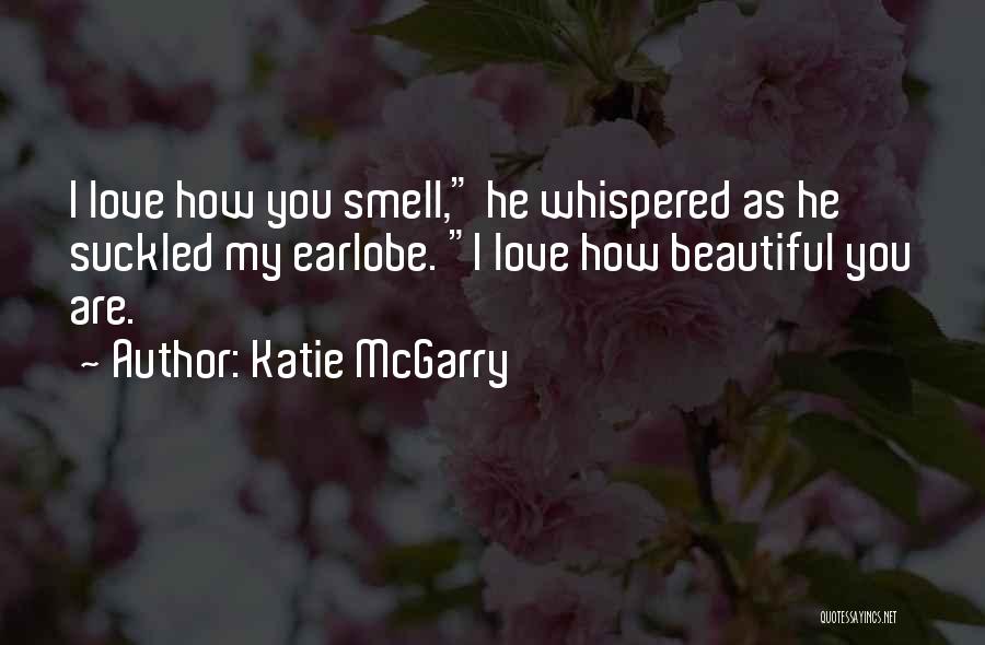 Katie McGarry Quotes: I Love How You Smell, He Whispered As He Suckled My Earlobe. I Love How Beautiful You Are.