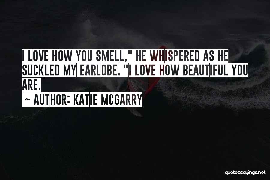 Katie McGarry Quotes: I Love How You Smell, He Whispered As He Suckled My Earlobe. I Love How Beautiful You Are.