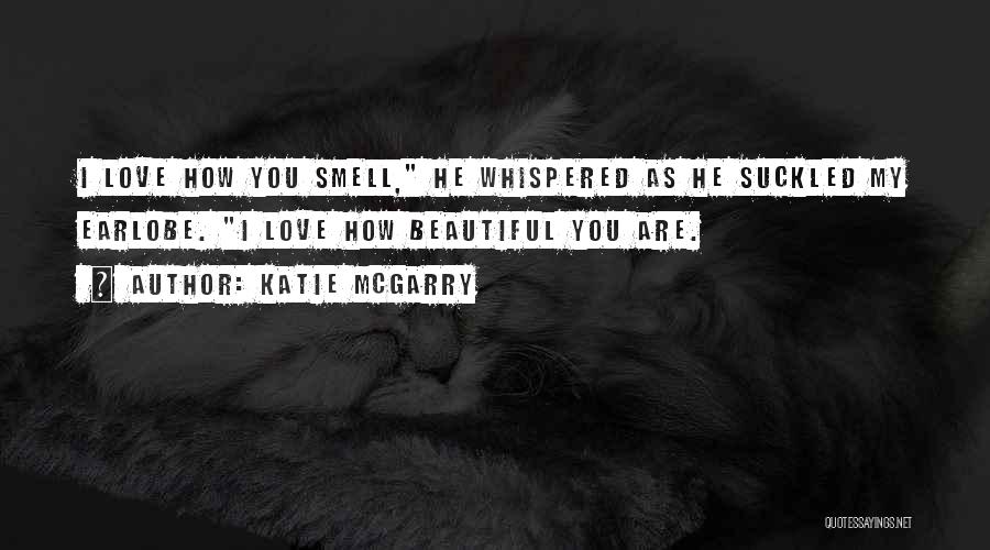 Katie McGarry Quotes: I Love How You Smell, He Whispered As He Suckled My Earlobe. I Love How Beautiful You Are.