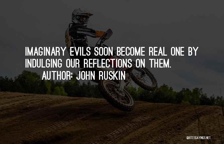 John Ruskin Quotes: Imaginary Evils Soon Become Real One By Indulging Our Reflections On Them.