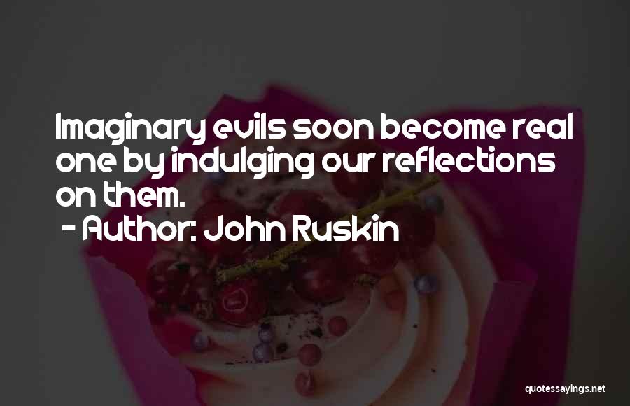 John Ruskin Quotes: Imaginary Evils Soon Become Real One By Indulging Our Reflections On Them.