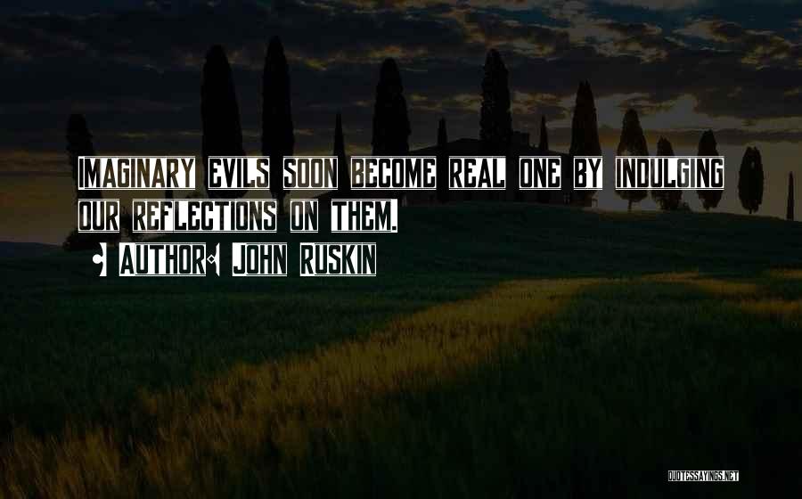 John Ruskin Quotes: Imaginary Evils Soon Become Real One By Indulging Our Reflections On Them.