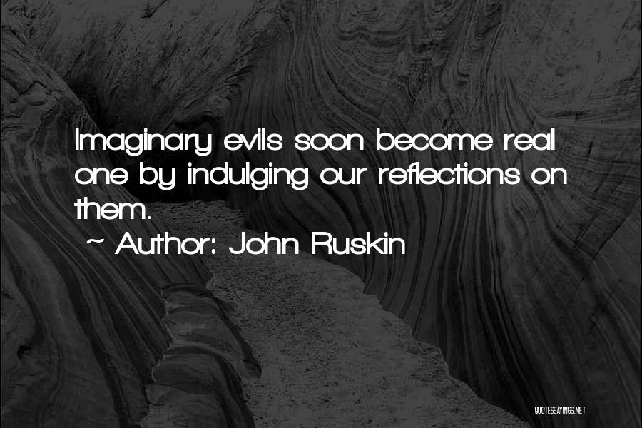 John Ruskin Quotes: Imaginary Evils Soon Become Real One By Indulging Our Reflections On Them.