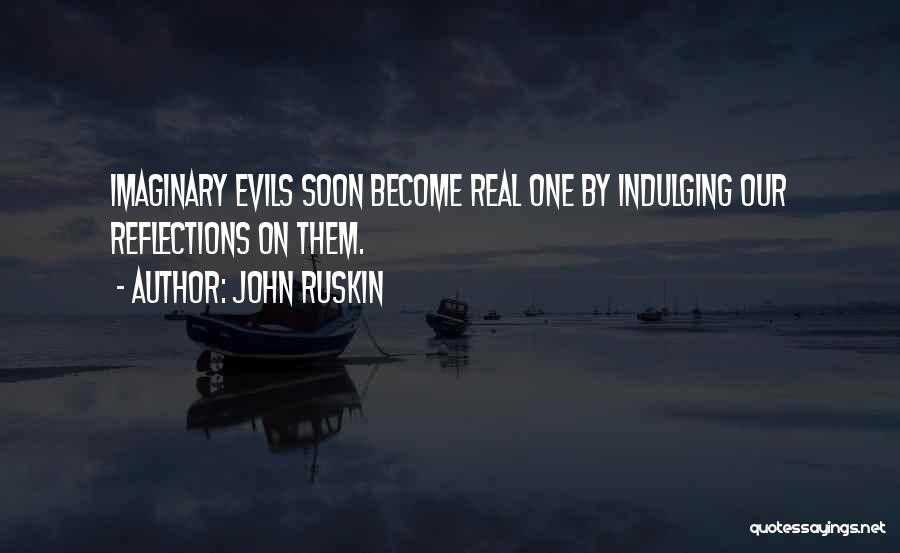 John Ruskin Quotes: Imaginary Evils Soon Become Real One By Indulging Our Reflections On Them.
