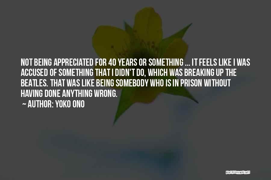 Yoko Ono Quotes: Not Being Appreciated For 40 Years Or Something ... It Feels Like I Was Accused Of Something That I Didn't