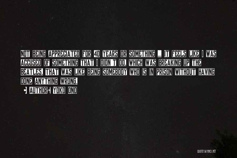 Yoko Ono Quotes: Not Being Appreciated For 40 Years Or Something ... It Feels Like I Was Accused Of Something That I Didn't