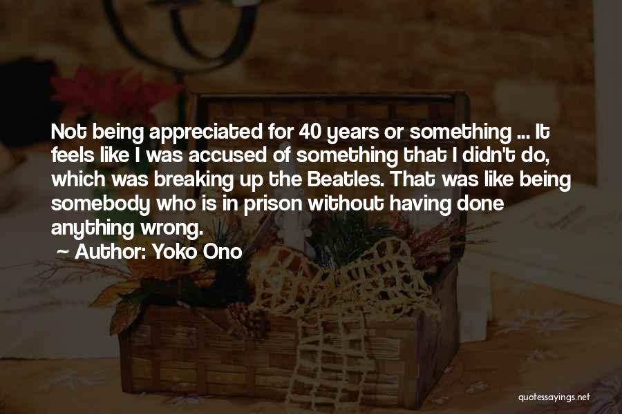 Yoko Ono Quotes: Not Being Appreciated For 40 Years Or Something ... It Feels Like I Was Accused Of Something That I Didn't