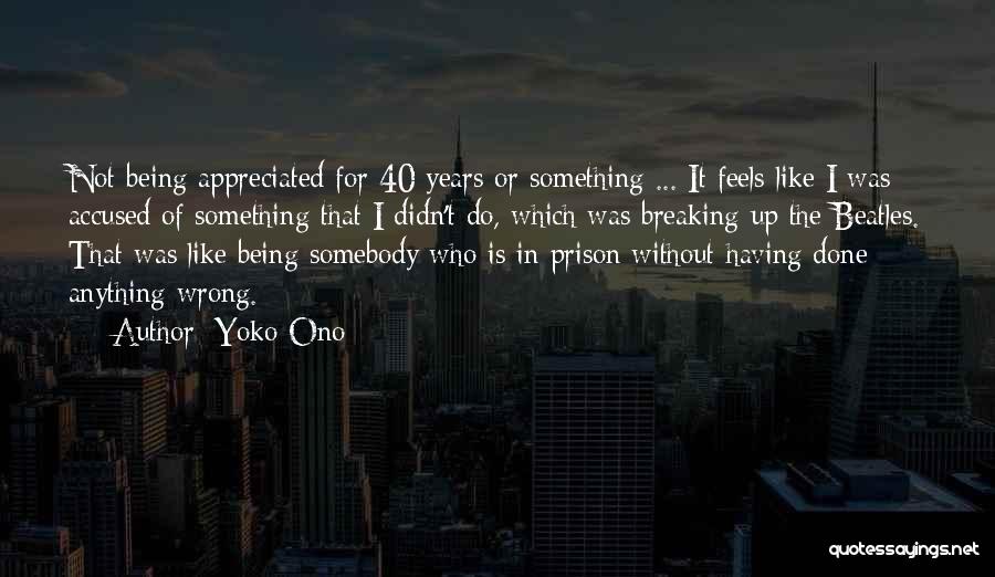 Yoko Ono Quotes: Not Being Appreciated For 40 Years Or Something ... It Feels Like I Was Accused Of Something That I Didn't