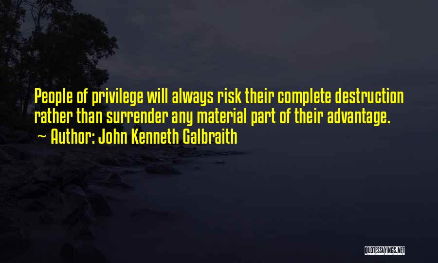 John Kenneth Galbraith Quotes: People Of Privilege Will Always Risk Their Complete Destruction Rather Than Surrender Any Material Part Of Their Advantage.