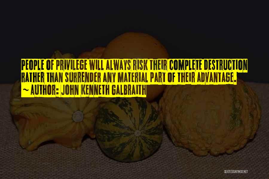 John Kenneth Galbraith Quotes: People Of Privilege Will Always Risk Their Complete Destruction Rather Than Surrender Any Material Part Of Their Advantage.